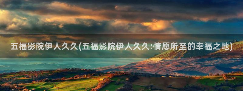 伊人久久影院神马：五福影院伊人久久(五福影院伊人久久:情愿所至的幸福之地)