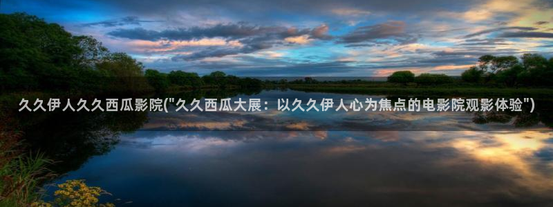 伊人电影院狼人久久：久久伊人久久西瓜影院(\